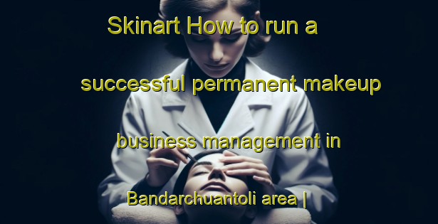 Skinart How to run a successful permanent makeup business management in Bandarchuantoli area | PermanentmakeupTraining | PermanentmakeupClasses | SkinartTraining-India